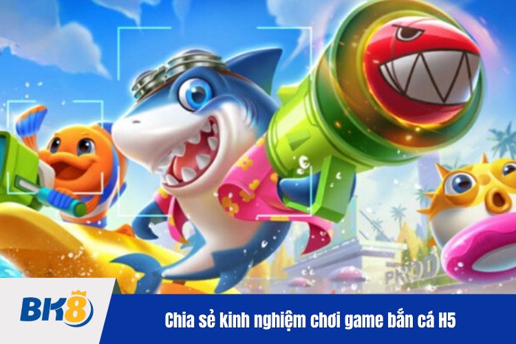 Chia sẻ kinh nghiệm chơi game bắn cá H5 đổi thưởng thắng lớn tại BK88